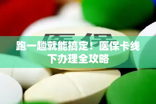 跑一趟就能搞定！医保卡线下办理全攻略